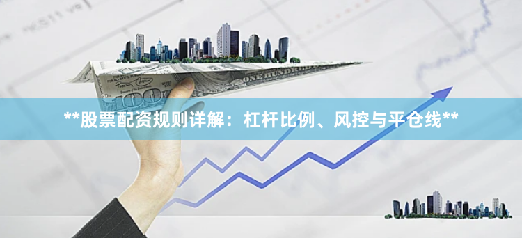 **股票配资规则详解：杠杆比例、风控与平仓线**