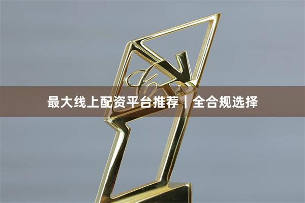 最大线上配资平台推荐｜全合规选择