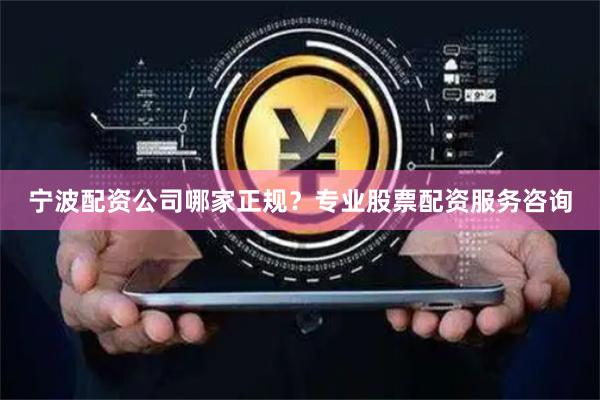 宁波配资公司哪家正规？专业股票配资服务咨询
