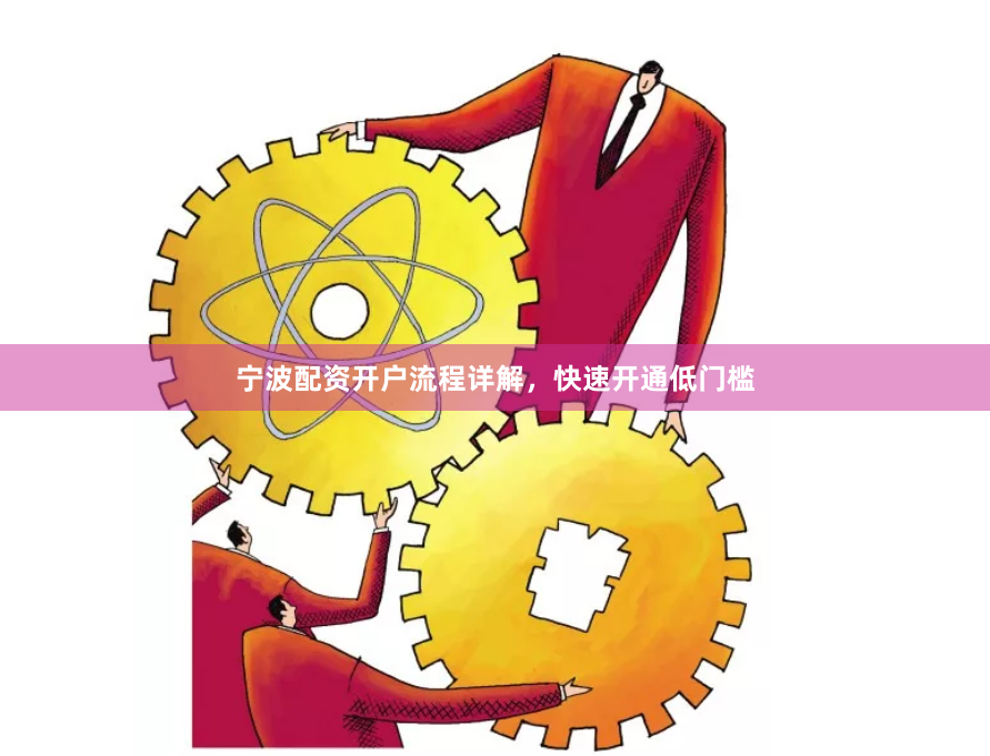 宁波配资开户流程详解，快速开通低门槛