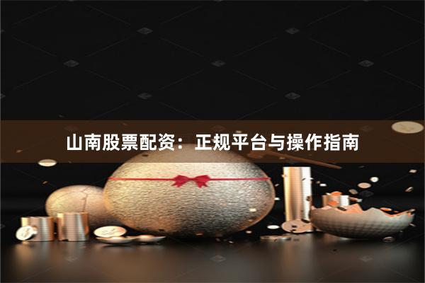山南股票配资：正规平台与操作指南