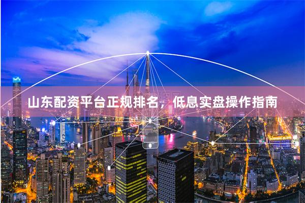 山东配资平台正规排名，低息实盘操作指南