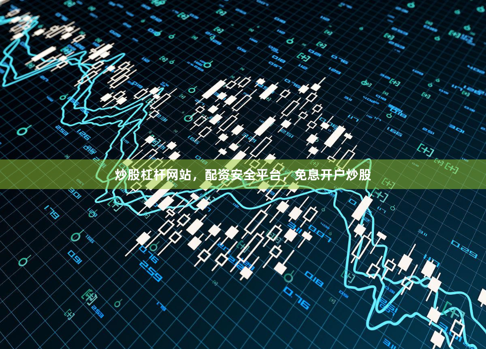 炒股杠杆网站，配资安全平台，免息开户炒股