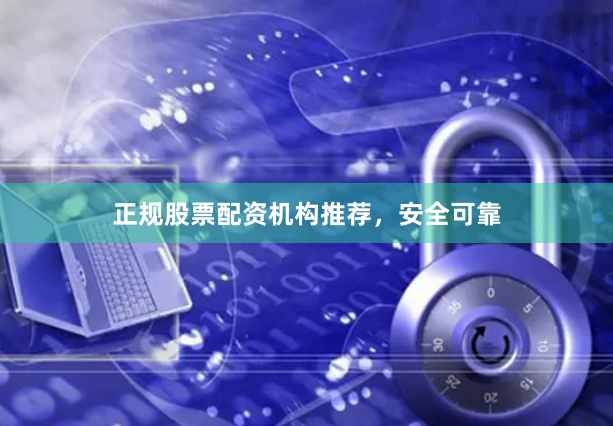 正规股票配资机构推荐，安全可靠