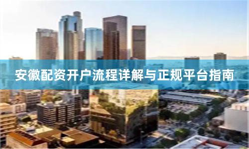 安徽配资开户流程详解与正规平台指南