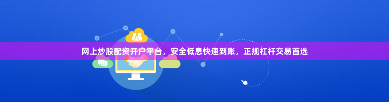 网上炒股配资开户平台，安全低息快速到账，正规杠杆交易首选