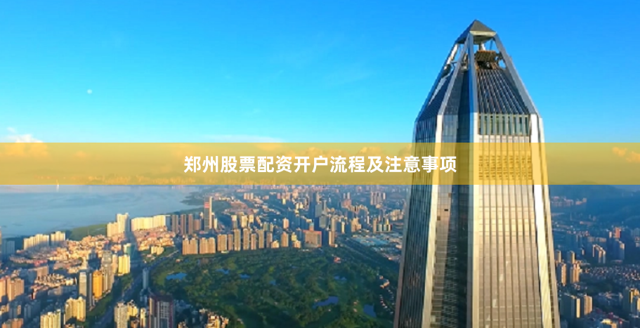 郑州股票配资开户流程及注意事项