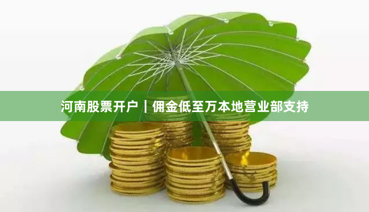 河南股票开户｜佣金低至万本地营业部支持