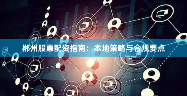 郴州股票配资指南：本地策略与合规要点
