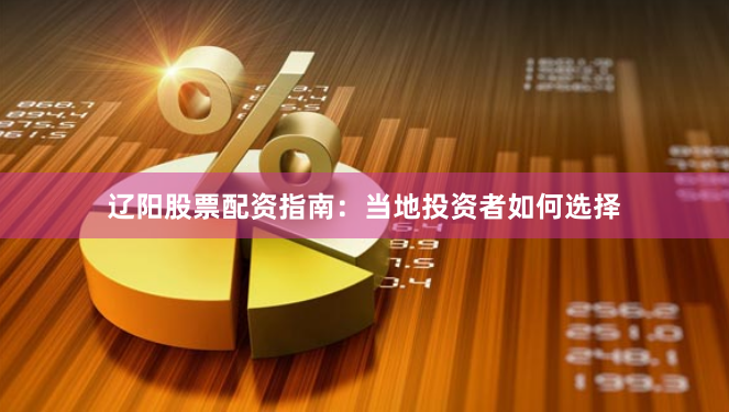辽阳股票配资指南：当地投资者如何选择